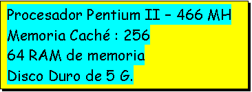 Casella di testo: Procesador Pentium II  466 MH
Memoria Cach : 256
64 RAM de memoria
Disco Duro de 5 G.

